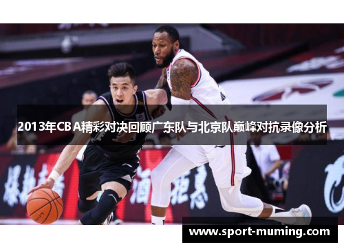 2013年CBA精彩对决回顾广东队与北京队巅峰对抗录像分析