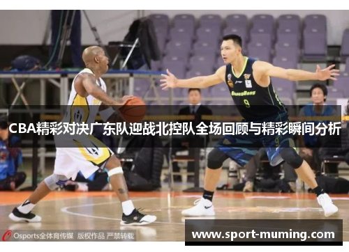 CBA精彩对决广东队迎战北控队全场回顾与精彩瞬间分析