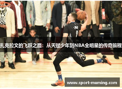 扎克拉文的飞跃之路：从天赋少年到NBA全明星的传奇旅程