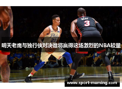 明天老鹰与独行侠对决谁将赢得这场激烈的NBA较量