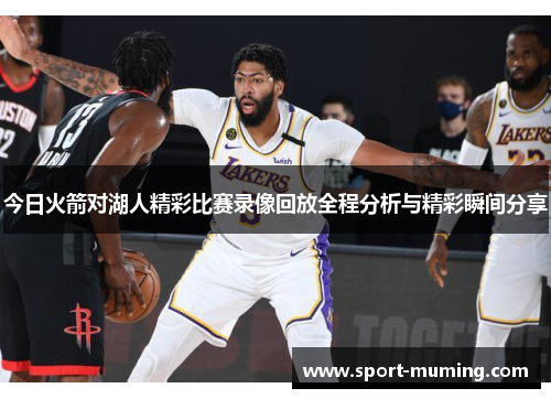 今日火箭对湖人精彩比赛录像回放全程分析与精彩瞬间分享