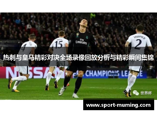 热刺与皇马精彩对决全场录像回放分析与精彩瞬间集锦