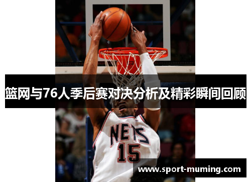 篮网与76人季后赛对决分析及精彩瞬间回顾