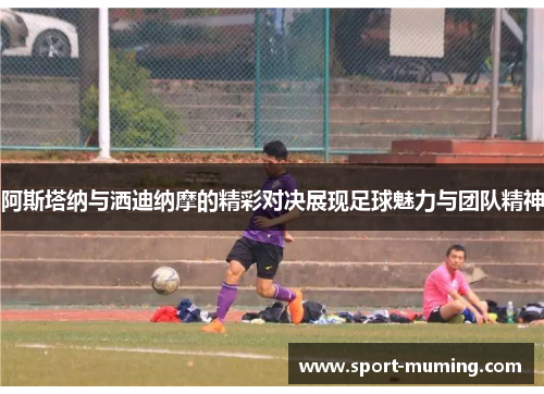 阿斯塔纳与洒迪纳摩的精彩对决展现足球魅力与团队精神